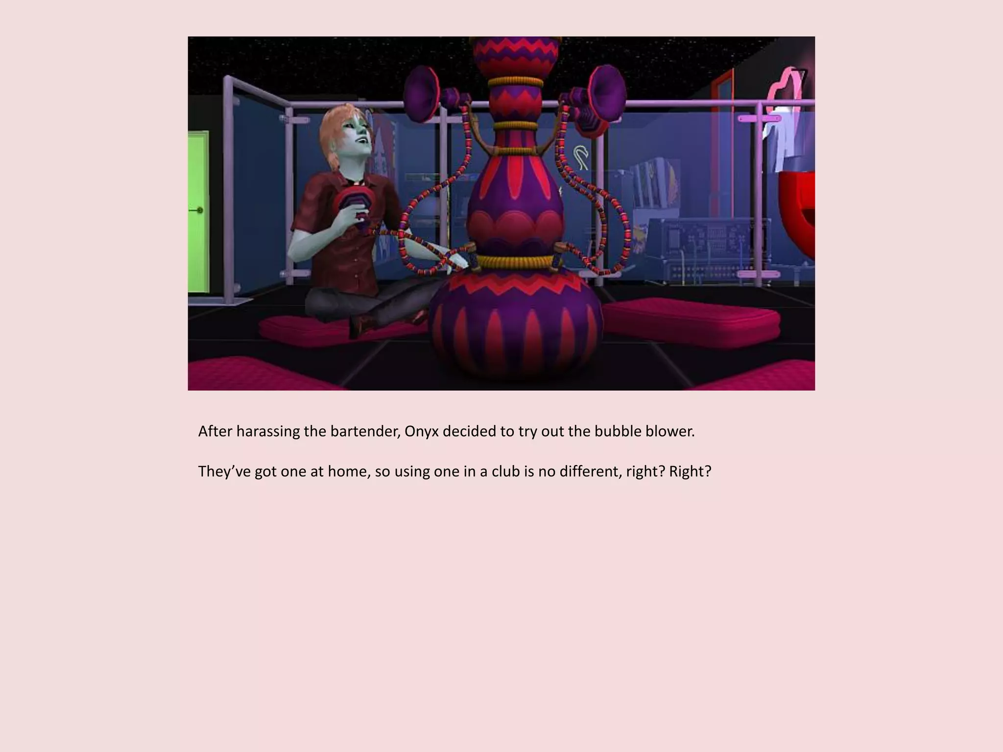 After harassing the bartender, Onyx decided to try out the bubble blower.
They’ve got one at home, so using one in a club is no different, right? Right?
 