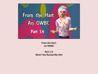 From the Hart:
An OWBC
Part 1.4:
Mum! You Ruined My Life!
 