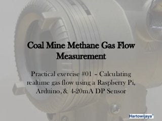 Coal Mine Methane Gas Flow
Measurement
Practical exercise #01 – Calculating
realtime gas flow using a Raspberry Pi,
Arduino, & 4-20mA DP Sensor
 