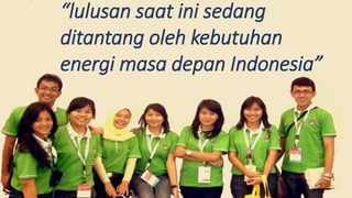 “lulusan saat ini sedang
ditantang oleh kebutuhan
energi masa depan Indonesia”
 