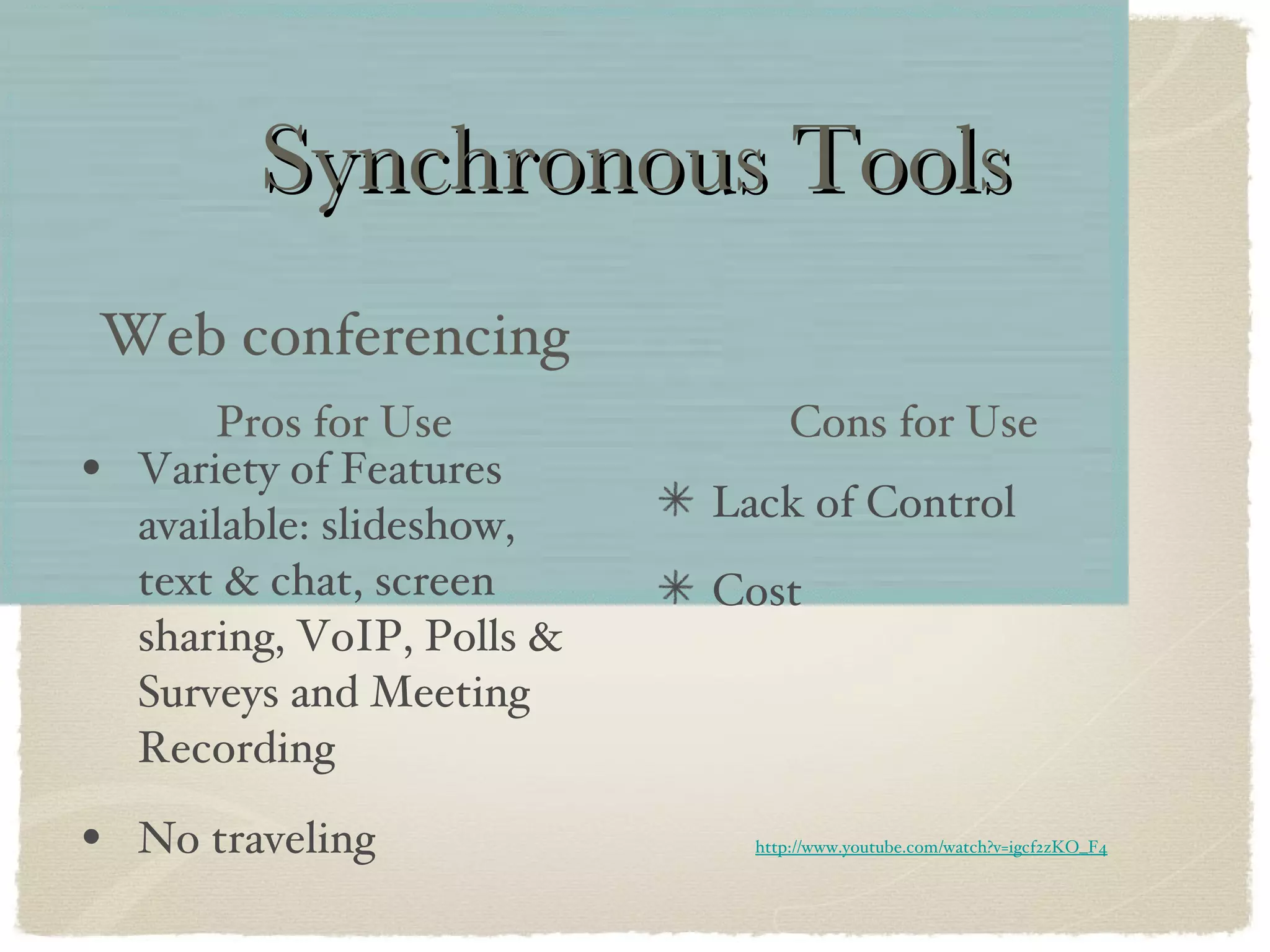 Synchronous Tools Variety of Features available: slideshow, text & chat, screen sharing, VoIP, Polls & Surveys and Meeting Recording No traveling Web conferencing Lack of Control Cost Pros for Use Cons for Use http://www.youtube.com/watch?v=igcf2zKO_F4 