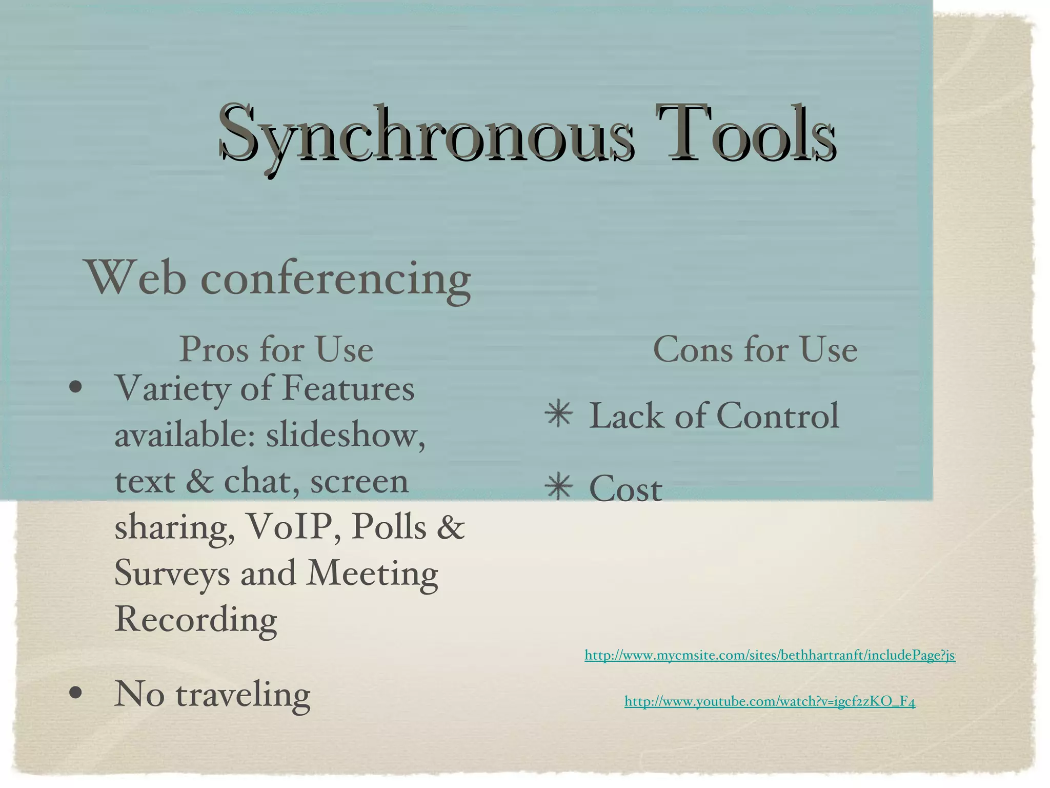 Synchronous Tools Variety of Features available: slideshow, text & chat, screen sharing, VoIP, Polls & Surveys and Meeting Recording No traveling Web conferencing Lack of Control Cost Pros for Use Cons for Use http://www.youtube.com/watch?v=igcf2zKO_F4 http://www.mycmsite.com/sites/bethhartranft/includePage?jspPage=helpzone/PreRecordedDoneInFour.jsp 