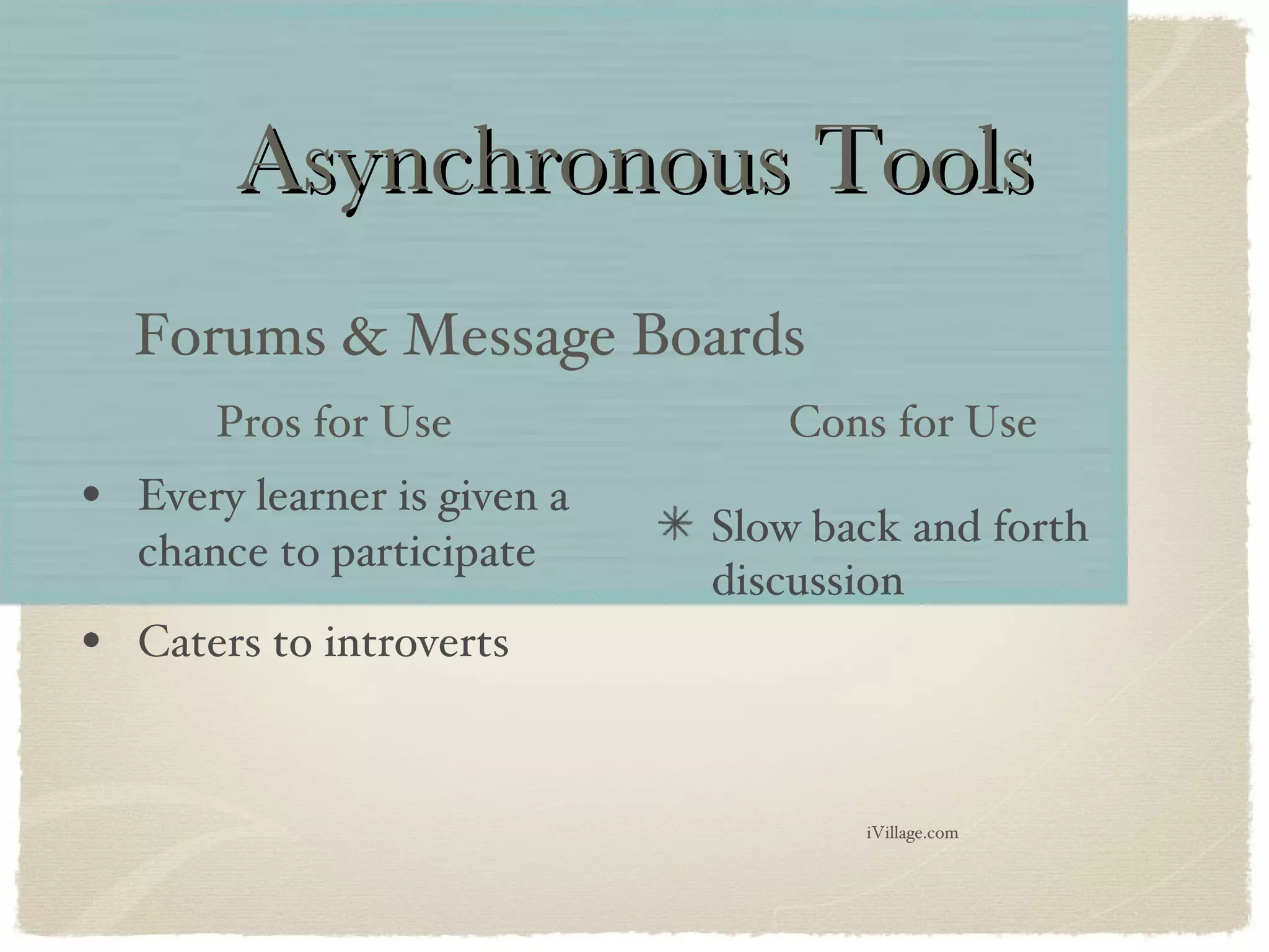 Asynchronous Tools Every learner is given a chance to participate Caters to introverts Forums & Message Boards Slow back and forth discussion Pros for Use Cons for Use iVillage.com 