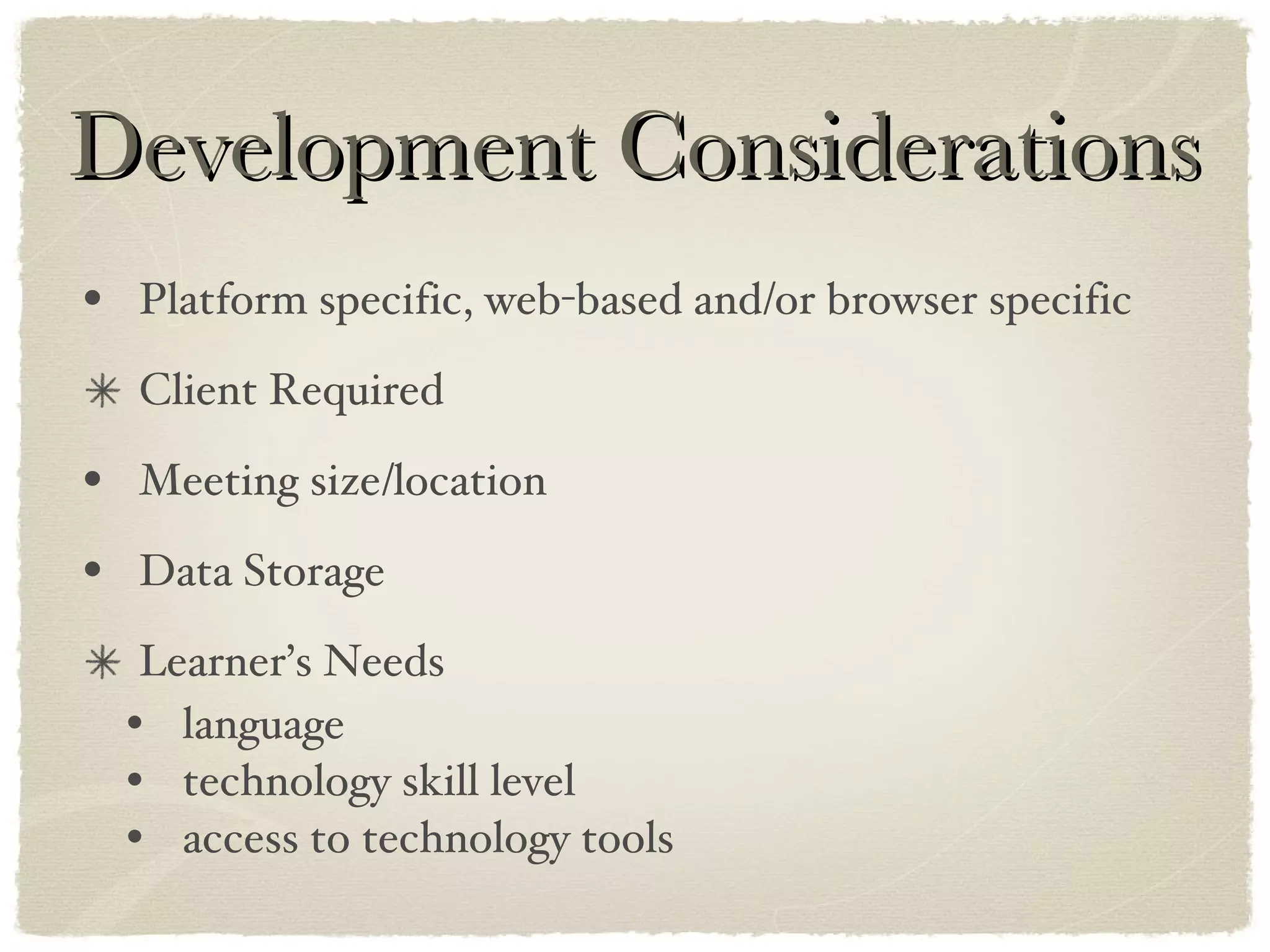 Development Considerations Platform specific, web-based and/or browser specific Client Required Meeting size/location Data Storage Learner’s Needs language technology skill level access to technology tools 