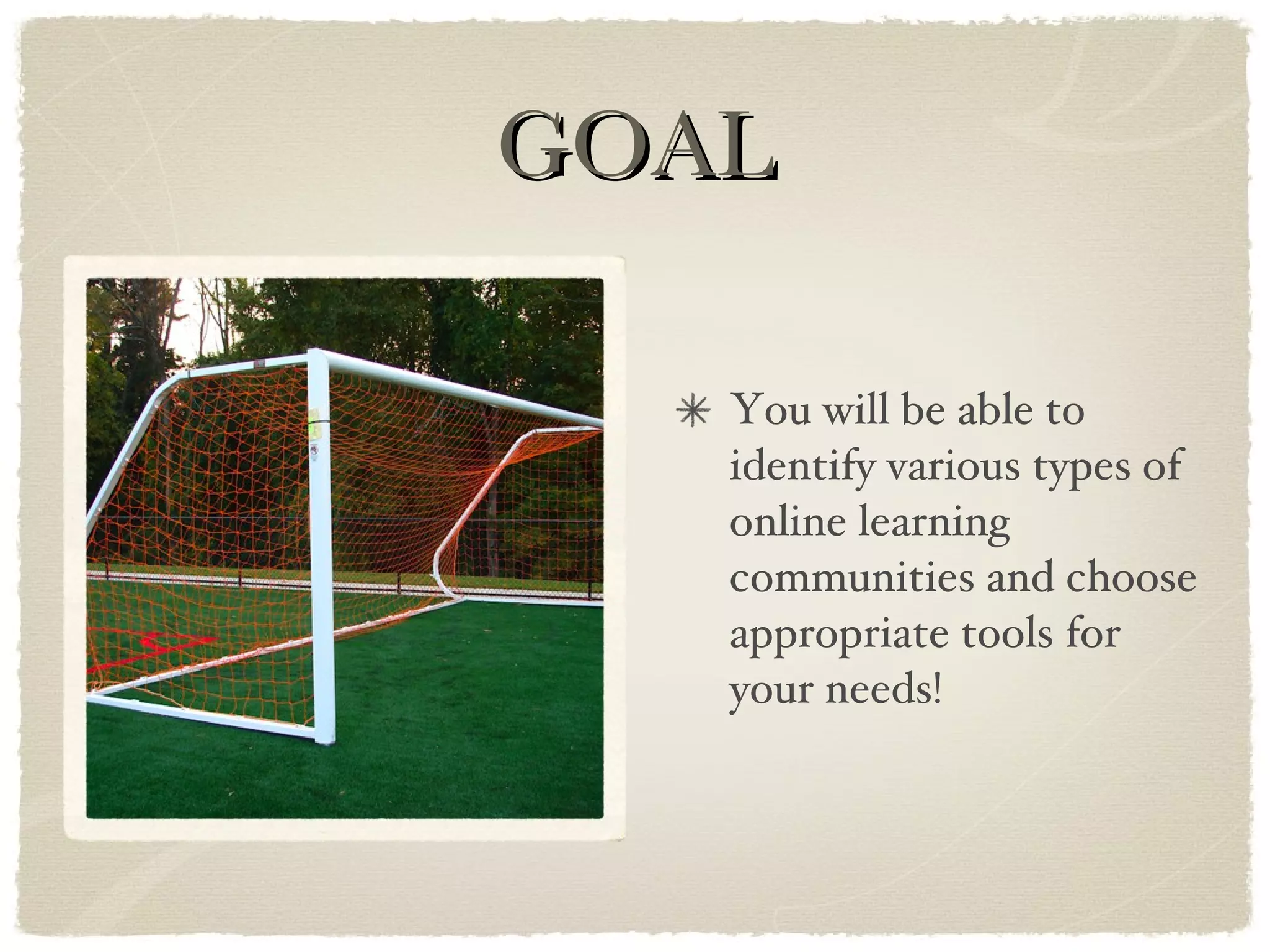 GOAL You will be able to identify various types of online learning communities and choose appropriate tools for your needs! 