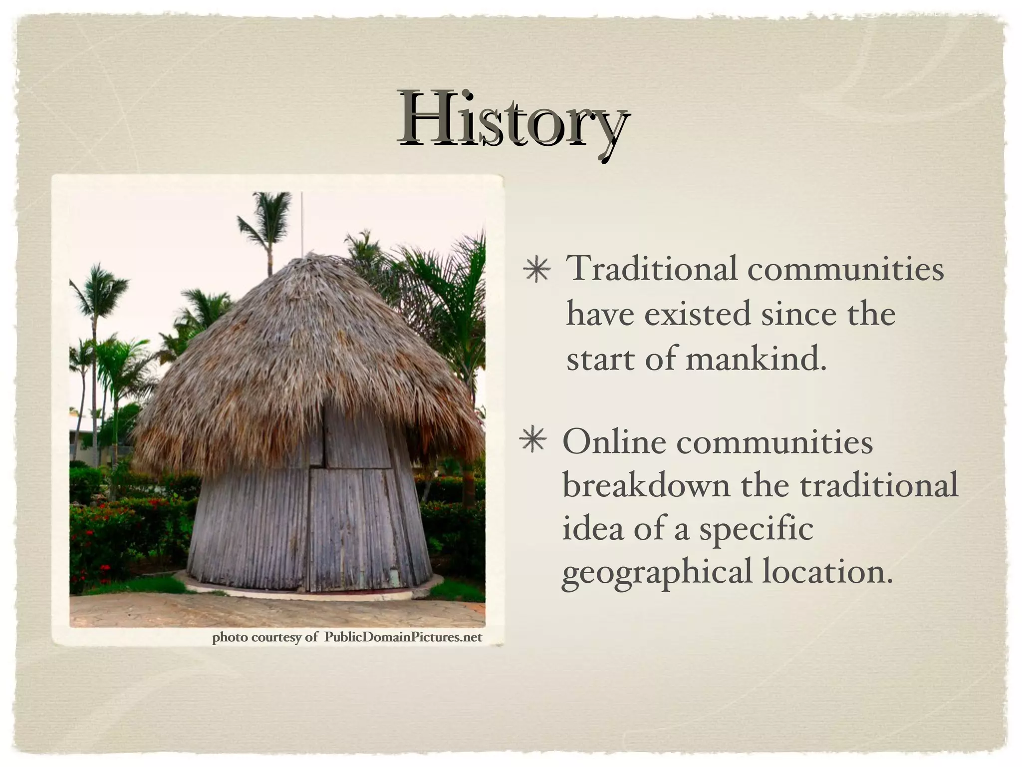 History Traditional communities have existed since the start of mankind. Online communities breakdown the traditional idea of a specific geographical location. photo courtesy of  PublicDomainPictures.net photo courtesy of  PublicDomainPictures.net 