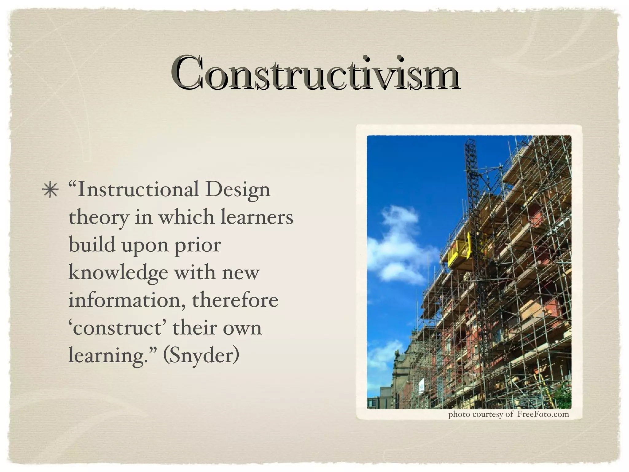 Constructivism “Instructional Design theory in which learners build upon prior knowledge with new information, therefore ‘construct’ their own learning.” (Snyder) photo courtesy of  FreeFoto.com 