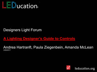 Designers Light Forum
A Lighting Designer’s Guide to Controls
Andrea Hartranft, Paula Ziegenbein, Amanda McLean
3/28/2017
 