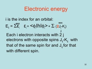 32
Electronic energy
i is the index for an orbital:
EE = Σεi εi = <φiIhIφi>+ Σ (2Jij-Kij)
occocc
j
Each i electron interacts with 2 j
electrons with opposite spins Jij-Kij with
that of the same spin for and Jij for that
with different spin.
 