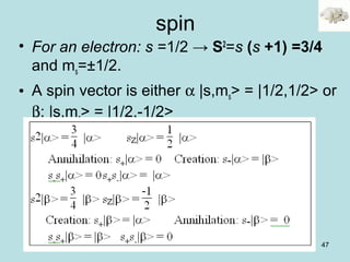 47
spin
• For an electron: s =1/2 → S2
=s (s +1) =3/4
and ms=±1/2.
• A spin vector is either α |s,ms> = |1/2,1/2> or
β: |s,ms> = |1/2,-1/2>
 