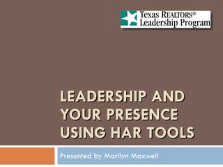 LEADERSHIP AND YOUR PRESENCE USING HAR TOOLS Presented by Marilyn Maxwell 
