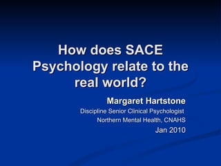 How does SACE Psychology relate to the real world? Margaret Hartstone Discipline Senior Clinical Psychologist  Northern Mental Health, CNAHS Jan 2010 