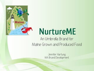 NurtureME
     An Umbrella Brand for
Maine Grown and Produced Food

         Jennifer Hartung
       MA Brand Development
 