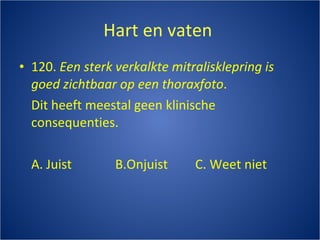 Hart en vaten  120.  Een sterk verkalkte mitralisklepring is goed zichtbaar op een thoraxfoto . Dit heeft meestal geen klinische consequenties. A. Juist B.Onjuist C. Weet niet 