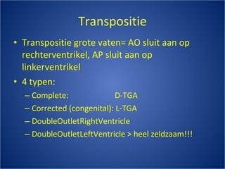 Transpositie Transpositie grote vaten= AO sluit aan op rechterventrikel, AP sluit aan op linkerventrikel 4 typen: Complete:  D-TGA Corrected (congenital): L-TGA DoubleOutletRightVentricle DoubleOutletLeftVentricle > heel zeldzaam!!! 