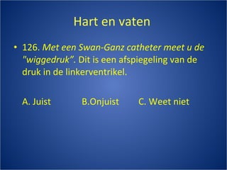 Hart en vaten  126.  Met een Swan-Ganz catheter meet u de "wiggedruk”.   Dit is een afspiegeling van de druk in de linkerventrikel. A. Juist B.Onjuist C. Weet niet 
