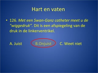 Hart en vaten  126.  Met een Swan-Ganz catheter meet u de "wiggedruk”.   Dit is een afspiegeling van de druk in de linkerventrikel. A. Juist B.Onjuist C. Weet niet 
