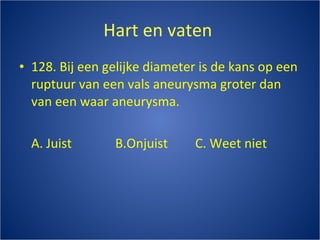 Hart en vaten  128. Bij een gelijke diameter is de kans op een ruptuur van een vals aneurysma groter dan van een waar aneurysma. A. Juist B.Onjuist C. Weet niet 