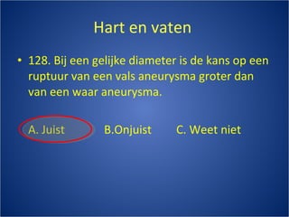 Hart en vaten  128. Bij een gelijke diameter is de kans op een ruptuur van een vals aneurysma groter dan van een waar aneurysma. A. Juist B.Onjuist C. Weet niet 