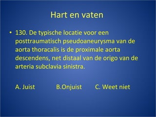 Hart en vaten  130. De typische locatie voor een posttraumatisch pseudoaneurysma van de aorta thoracalis is de proximale aorta descendens, net distaal van de origo van de arteria subclavia sinistra. A. Juist B.Onjuist C. Weet niet 
