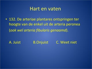Hart en vaten  132. De arteriae plantares ontspringen ter hoogte van de enkel uit de arteria peronea  ( ook wel arteria fibularis genaamd ). A. Juist B.Onjuist C. Weet niet 