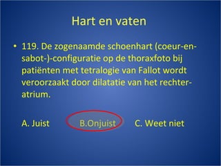 Hart en vaten  119. De zogenaamde schoenhart (coeur-en-sabot-)-configuratie op de thoraxfoto bij patiënten met tetralogie van Fallot wordt veroorzaakt door dilatatie van het rechter- atrium. A. Juist B.Onjuist C. Weet niet 