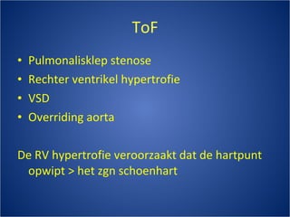 ToF Pulmonalisklep stenose Rechter ventrikel hypertrofie VSD Overriding aorta De RV hypertrofie veroorzaakt dat de hartpunt opwipt > het zgn schoenhart 