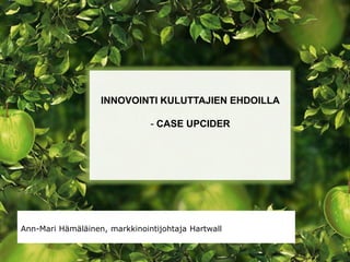 INNOVOINTI KULUTTAJIEN EHDOILLA

                               - CASE UPCIDER




Ann-Mari Hämäläinen, markkinointijohtaja Hartwall
 
