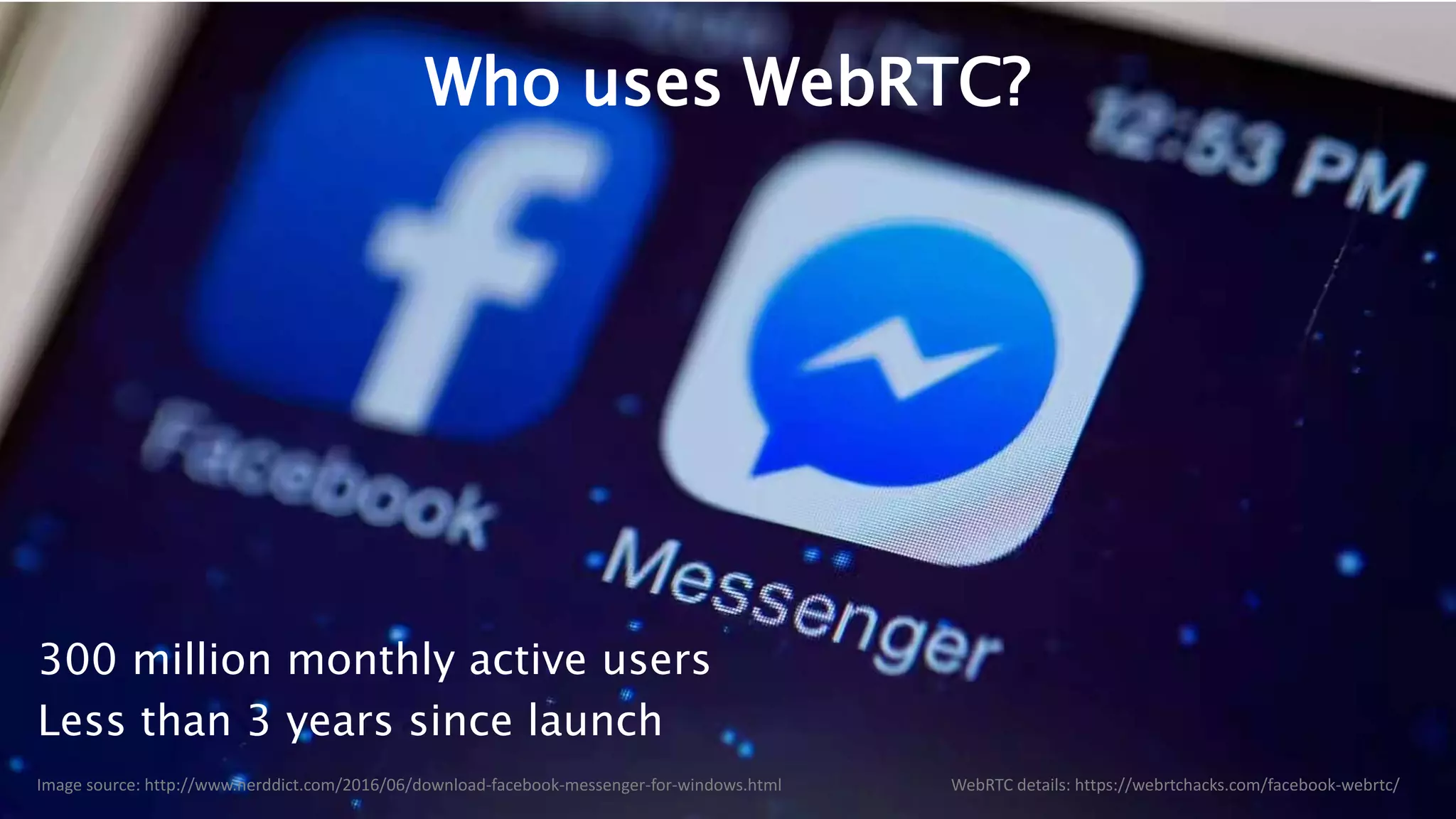 10
Who uses WebRTC?
WebRTC details: https://webrtchacks.com/facebook-webrtc/Image source: http://www.nerddict.com/2016/06/download-facebook-messenger-for-windows.html
300 million monthly active users
Less than 3 years since launch
 