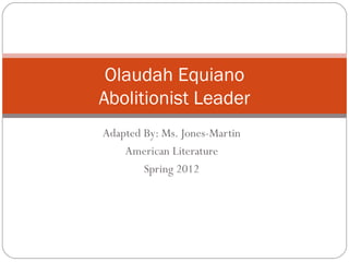 Olaudah Equiano
Abolitionist Leader
Adapted By: Ms. Jones-Martin
    American Literature
        Spring 2012
 