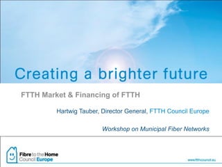 FTTH Market & Financing of FTTH

         Hartwig Tauber, Director General, FTTH Council Europe

                        Workshop on Municipal Fiber Networks
 