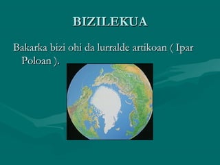 BIZILEKUABIZILEKUA
Bakarka bizi ohi da lurralde artikoan ( IparBakarka bizi ohi da lurralde artikoan ( Ipar
Poloan ).Poloan ).
 