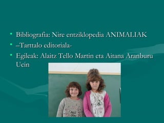 • Bibliografia: Nire entziklopedia ANIMALIAKBibliografia: Nire entziklopedia ANIMALIAK
• ––Tarttalo editoriala-Tarttalo editoriala-
• Egileak: Alaitz Tello Martin eta Aitana AranburuEgileak: Alaitz Tello Martin eta Aitana Aranburu
UcinUcin
 