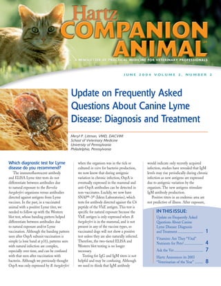 A NEWSLETTER OF PRACTICAL MEDICINE FOR VETERINARY PROFESSIONALS



                                                                                   JUNE 2004 VOLUME 2, NUMBER 2




                                             Update on Frequently Asked
                                             Questions About Canine Lyme
                                             Disease: Diagnosis and Treatment
                                             Meryl P. Littman, VMD, DACVIM
                                             School of Veterinary Medicine
                                             University of Pennsylvania
                                             Philadelphia, Pennsylvania


Which diagnostic test for Lyme                   when the organism was in the tick or            would indicate only recently acquired
disease do you recommend?                        cultured in vitro for bacterin production,      infection, studies have revealed that IgM
   The immunofluorescent antibody                we now know that during antigenic               levels may rise periodically during chronic
and ELISA Lyme titer tests do not                variation in chronic infection, OspA is         infection as new antigens are expressed
differentiate between antibodies due             eventually expressed in the mammal and          due to antigenic variation by the
to natural exposure to the Borrelia              anti-OspA antibodies can be detected in         organism. The new antigens stimulate
burgdorferi organisms versus antibodies          non-vaccinates. Luckily, we now have            IgM antibody production.
directed against antigens from Lyme              SNAP®-3® (Idexx Laboratories), which               Positive titers in an endemic area are
vaccines. In the past, in a vaccinated           tests for antibody directed against the C6      not predictive of illness. After exposure,
animal with a positive Lyme titer, we            peptide of the VlsE antigen. This test is
needed to follow up with the Western             specific for natural exposure because the             IN THIS ISSUE:
blot test, whose banding pattern helped          VlsE antigen is only expressed when B.                Update on Frequently Asked
differentiate between antibodies due             burgdorferi is in the mammal, and is not              Questions About Canine
to natural exposure and/or Lyme                  present in any of the vaccine types, so               Lyme Disease: Diagnosis
vaccination. Although the banding pattern        vaccinated dogs will not show a positive              and Treatment ............................     1
seen after OspA subunit vaccination is           test unless they are also naturally infected.
                                                                                                       Vitamins: Are They “Vital”
simple (a lone band at p31), patterns seen       Therefore, the two-tiered ELISA and
with natural infection are complex,              Western blot testing is no longer
                                                                                                       Nutrients for Pets? .....................      4
especially over time, and can be confused        necessary.                                            Ask the Vet ................................   7
with that seen after vaccination with               Testing for IgG and IgM titers is not              Hartz Announces its 2003
bacterin. Although we previously thought         helpful and may be confusing. Although                “Veterinarian of the Year” .........           8
OspA was only expressed by B. burgdorferi        we used to think that IgM antibody
 