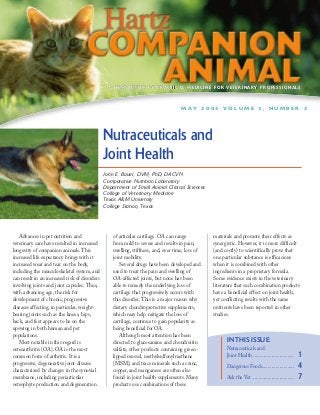 A NEWSLETTER OF PRACTICAL MEDICINE FOR VETERINARY PROFESSIONALS



                                                                                     MAY 2005 VOLUME 3, NUMBER 2




                                               Nutraceuticals and
                                               Joint Health
                                               John E. Bauer, DVM, PhD, DACVN
                                               Comparative Nutrition Laboratory
                                               Department of Small Animal Clinical Sciences
                                               College of Veterinary Medicine
                                               Texas A&M University
                                               College Station, Texas




   Advances in pet nutrition and                   of articular cartilage. OA can range           materials and promote their effects as
veterinary care have resulted in increased         from mild to severe and results in pain,       synergistic. However, it is more difficult
longevity of companion animals. This               swelling, stiffness, and, over time, loss of   (and costly) to scientifically prove that
increased life expectancy brings with it           joint mobility.                                one particular substance is efficacious
increased wear and tear on the body,                  Several drugs have been developed and       when it is combined with other
including the musculoskeletal system, and          used to treat the pain and swelling of         ingredients in a proprietary formula.
can result in an increased risk of disorders       OA-affected joints, but none has been          Some evidence exists in the veterinary
involving joints and joint capsules. Thus,         able to remedy the underlying loss of          literature that such combination products
with advancing age, the risk for                   cartilage that progressively occurs with       have a beneficial effect on joint health,
development of chronic, progressive                this disorder. This is a major reason why      yet conflicting results with the same
diseases affecting, in particular, weight-         dietary chondroprotective supplements,         nutrients have been reported in other
bearing joints such as the knees, hips,            which may help mitigate the loss of            studies.
back, and feet appears to be on the                cartilage, continue to gain popularity as
upswing in both human and pet                      being beneficial for OA.
populations.                                          Although most attention has been
   Most notable in this regard is                  directed to glucosamine and chondroitin              IN THIS ISSUE:
osteoarthritis (OA). OA is the most                sulfate, other products containing green-            Nutraceuticals and
common form of arthritis. It is a                  lipped mussel, methylsulfonylmethane                 Joint Health ...............................   1
progressive, degenerative joint disease            (MSM), and trace minerals such as zinc,
characterized by changes in the synovial           copper, and manganese are often also
                                                                                                        Dangerous Foods........................        4
membrane, including periarticular                  found in joint health supplements. Many              Ask the Vet ................................   7
osteophyte production and degeneration             products use combinations of these
 