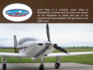 Aero Prop is a valuable repair shop in
Broomfield, so please feel free here and contact
us via telephone or email and one of our
experienced team members will get back to you
right away.