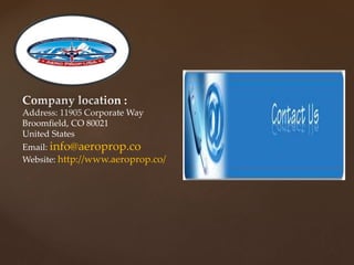 Company location :
Address: 11905 Corporate Way
Broomfield, CO 80021
United States
Email: info@aeroprop.co
Website: http://www.aeroprop.co/