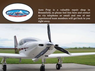 Aero Prop is a valuable repair shop in
Broomfield, so please feel free here and contact
us via telephone or email and one of our
experienced team members will get back to you
right away.
 