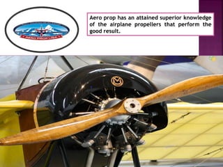 Aero prop has an attained superior knowledge
of the airplane propellers that perform the
good result.
 