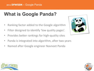 2014 DFWSEM – Google Panda
What is Google Panda?
• Ranking factor added to the Google algorithm
• Filter designed to ident...
