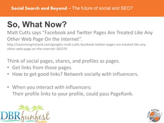 Social Search and Beyond – The future of social and SEO?
So, What Now?
Matt Cutts says “Facebook and Twitter Pages Are Tre...