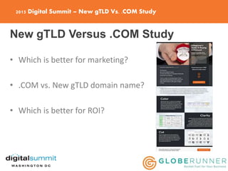 2015 Digital Summit – New gTLD Vs. .COM Study
New gTLD Versus .COM Study
• Which is better for marketing?
• .COM vs. New gTLD domain name?
• Which is better for ROI?
 