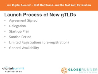 2015 Digital Summit – SEO, Dot Brand, and the Not Com Revolution
Launch Process of New gTLDs
• Agreement Signed
• Delegation
• Start-up Plan
• Sunrise Period
• Limited Registrations (pre-registration)
• General Availability
 