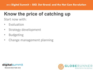 2015 Digital Summit – SEO, Dot Brand, and the Not Com Revolution
Know the price of catching up
Start now with:
• Evaluation
• Strategy development
• Budgeting
• Change management planning
 