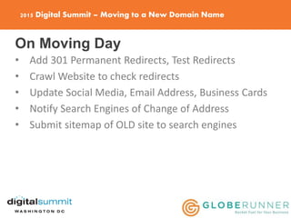 2015 Digital Summit – Moving to a New Domain Name
On Moving Day
• Add 301 Permanent Redirects, Test Redirects
• Crawl Website to check redirects
• Update Social Media, Email Address, Business Cards
• Notify Search Engines of Change of Address
• Submit sitemap of OLD site to search engines
 