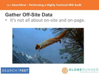 2015 SearchFest – Performing a Highly Technical SEO Audit
Gather Off-Site Data
• It’s not all about on-site and on-page.
 