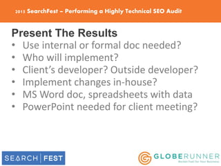 2015 SearchFest – Performing a Highly Technical SEO Audit
Present The Results
• Use internal or formal doc needed?
• Who w...