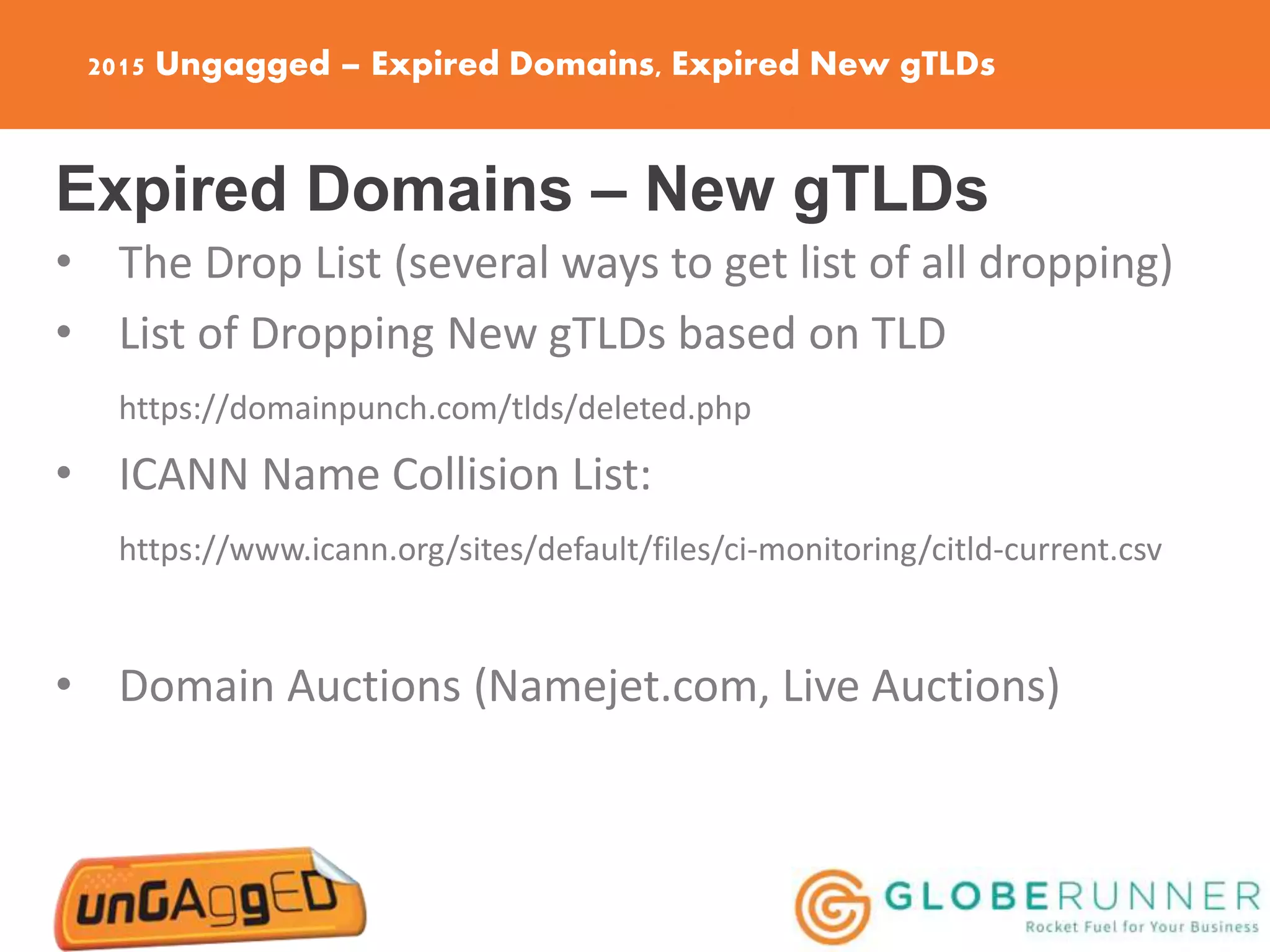 2015 Ungagged – Expired Domains, Expired New gTLDs
Expired Domains – New gTLDs
• The Drop List (several ways to get list of all dropping)
• List of Dropping New gTLDs based on TLD
https://domainpunch.com/tlds/deleted.php
• ICANN Name Collision List:
https://www.icann.org/sites/default/files/ci-monitoring/citld-current.csv
• Domain Auctions (Namejet.com, Live Auctions)
 