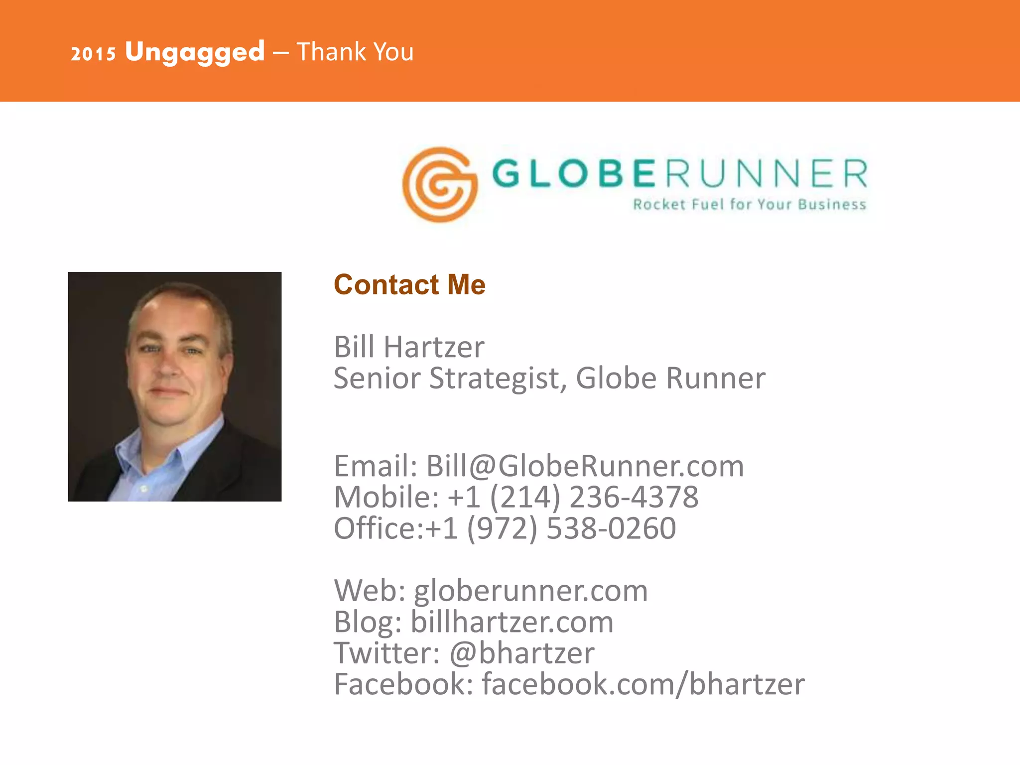 2015 Ungagged – Thank You
Contact Me
Bill Hartzer
Senior Strategist, Globe Runner
Email: Bill@GlobeRunner.com
Mobile: +1 (214) 236-4378
Office:+1 (972) 538-0260
Web: globerunner.com
Blog: billhartzer.com
Twitter: @bhartzer
Facebook: facebook.com/bhartzer
 