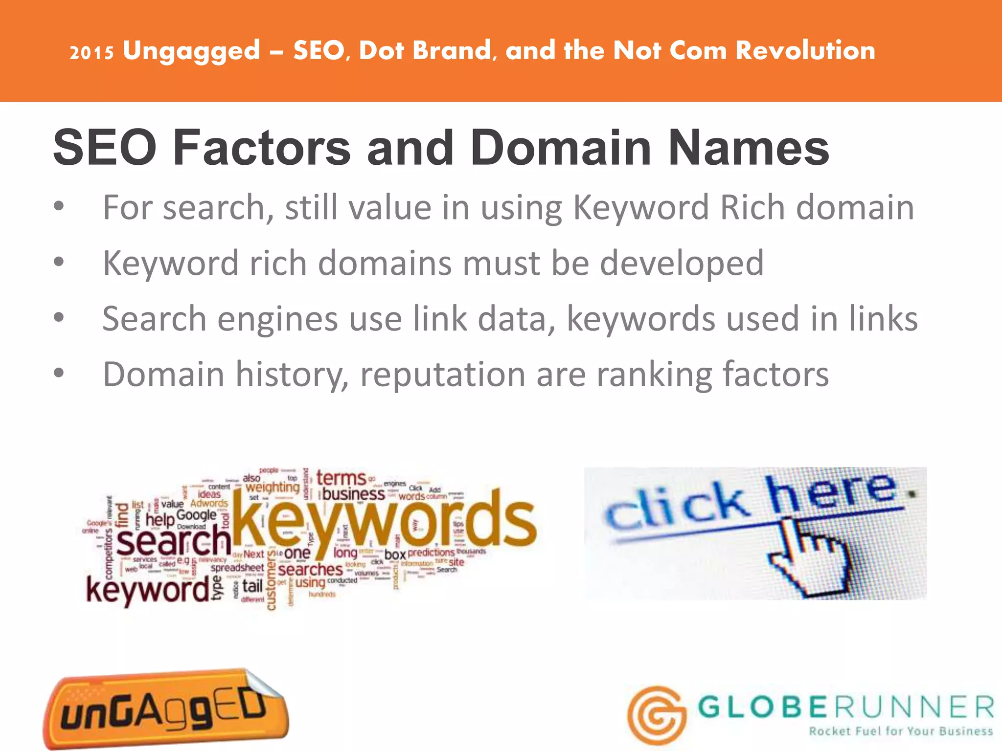 2015 Ungagged – SEO, Dot Brand, and the Not Com Revolution
SEO Factors and Domain Names
• For search, still value in using Keyword Rich domain
• Keyword rich domains must be developed
• Search engines use link data, keywords used in links
• Domain history, reputation are ranking factors
 
